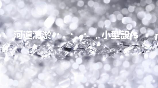 河道清淤，小型設(shè)備助力高效施工